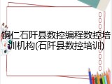 铜仁石阡县数控编程数控培训机构(石阡县数控培训)