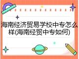 海南经济贸易学校中专怎么样(海南经贸中专如何)