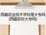 西藏农业技术学校是大专吗(西藏农校大专吗)