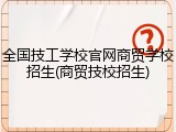 全国技工学校官网商贸学校招生(商贸技校招生)