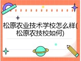 松原农业技术学校怎么样(松原农技校如何)