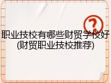 职业技校有哪些财贸学校好(财贸职业技校推荐)