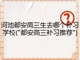 河池都安高三生去哪个补习学校("都安高三补习推荐")