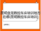 昆明盘龙数控车床培训地方在哪(昆明数控车床培训)