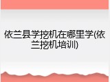 依兰县学挖机在哪里学(依兰挖机培训)