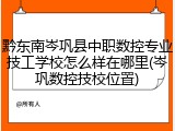 黔东南岑巩县中职数控专业技工学校怎么样在哪里(岑巩数控技校位置)