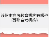 苏州市自考教育机构有哪些(苏州自考机构)