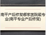 南平产后修复哪家医院最专业(南平专业产后修复)