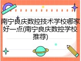 南宁良庆数控技术学校哪家好一点(南宁良庆数控学校推荐)