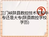 三门峡陕县数控技术学校中专还是大专(陕县数控学校学历)