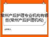 常州产后护理专业机构有哪些(常州产后护理机构)