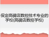 保定高碑店数控技术专业的学校(高碑店数控学校)