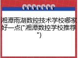 湘潭雨湖数控技术学校哪家好一点("湘潭数控学校推荐")