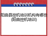 阳曲县挖机培训机构有哪些(阳曲挖机培训)
