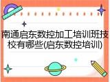 南通启东数控加工培训班技校有哪些(启东数控培训)