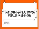 产后恢复师学徒好做吗(产后恢复学徒难吗)