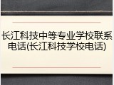 长江科技中等专业学校联系电话(长江科技学校电话)
