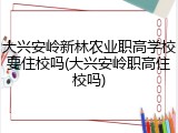 大兴安岭新林农业职高学校要住校吗(大兴安岭职高住校吗)