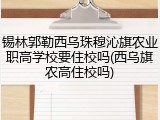 锡林郭勒西乌珠穆沁旗农业职高学校要住校吗(西乌旗农高住校吗)