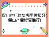 保山产后修复哪里做最好(保山产后修复推荐)