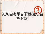 潍坊自考平台下载(潍坊自考下载)