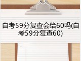 自考59分复查会给60吗(自考59分复查60)