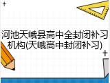 河池天峨县高中全封闭补习机构(天峨高中封闭补习)