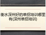 衡水深州好的单招培训哪里有(深州单招培训)