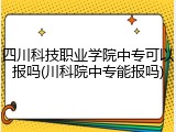 四川科技职业学院中专可以报吗(川科院中专能报吗)