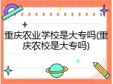 重庆农业学校是大专吗(重庆农校是大专吗)