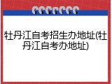 牡丹江自考招生办地址(牡丹江自考办地址)