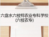 六盘水六枝特农业专科学校(六枝农专)