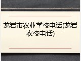 龙岩市农业学校电话(龙岩农校电话)