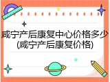咸宁产后康复中心价格多少(咸宁产后康复价格)