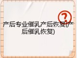 产后专业催乳产后恢复(产后催乳恢复)