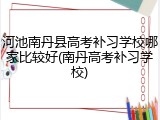 河池南丹县高考补习学校哪家比较好(南丹高考补习学校)