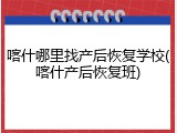 喀什哪里找产后恢复学校(喀什产后恢复班)