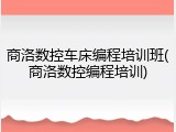 商洛数控车床编程培训班(商洛数控编程培训)
