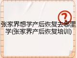 张家界想学产后恢复去哪里学(张家界产后恢复培训)