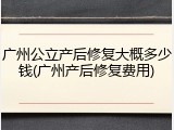 广州公立产后修复大概多少钱(广州产后修复费用)