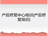 产后修复中心培训(产后修复培训)