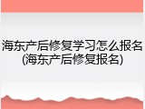 海东产后修复学习怎么报名(海东产后修复报名)
