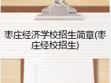 枣庄经济学校招生简章(枣庄经校招生)