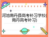 河池南丹县高考补习学校(南丹高考补习)