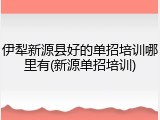 伊犁新源县好的单招培训哪里有(新源单招培训)