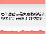 喀什岳普湖县免费数控培训报名地址(岳普湖数控培训)