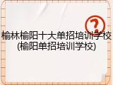 榆林榆阳十大单招培训学校(榆阳单招培训学校)