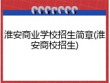 淮安商业学校招生简章(淮安商校招生)