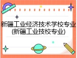新疆工业经济技术学校专业(新疆工业技校专业)