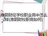 淮阴财经学校职业高中怎么样(淮阴财校职高如何)